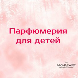ПАРФЮМЕРИЯ ДЛЯ ДЕТЕЙ - Интернет магазин парфюмерии и косметики "Aromabufet", Екатеринбург